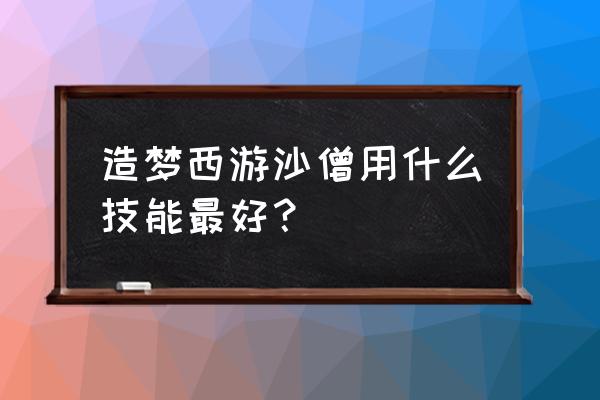 造梦西游沙僧技能推荐 造梦西游沙僧用什么技能最好？