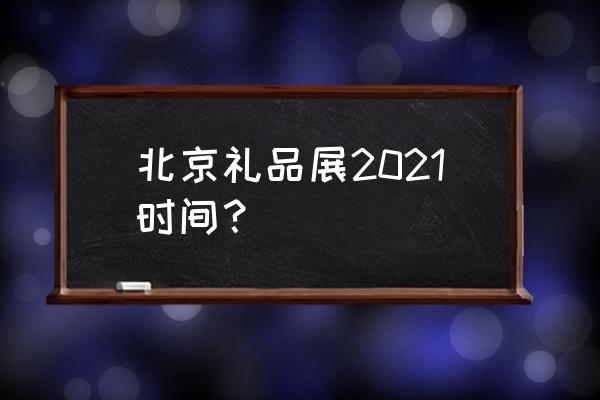 北京国际礼品展 北京礼品展2021时间？