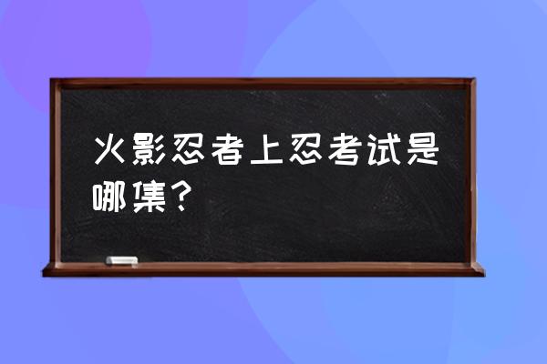 火影忍者考试是第几集 火影忍者上忍考试是哪集？