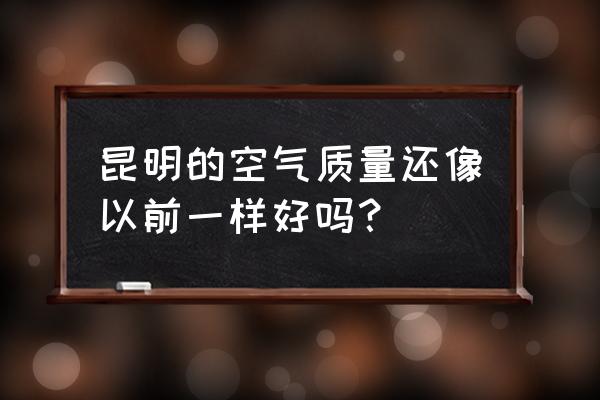 昆明空气质量指数 昆明的空气质量还像以前一样好吗？