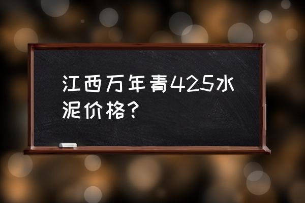 江西万年青水泥 江西万年青425水泥价格？