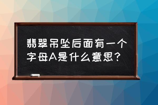 a货翡翠吊坠 翡翠吊坠后面有一个字母A是什么意思？