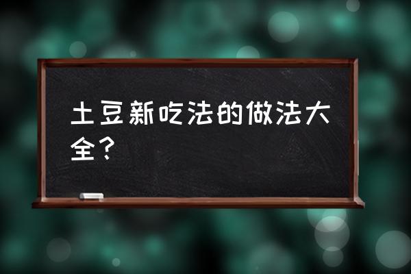 土豆各种做法 土豆新吃法的做法大全？