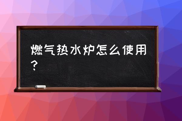 燃气热水炉的使用说明 燃气热水炉怎么使用？