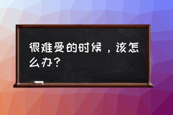 感觉难受怎么办 很难受的时候，该怎么办？