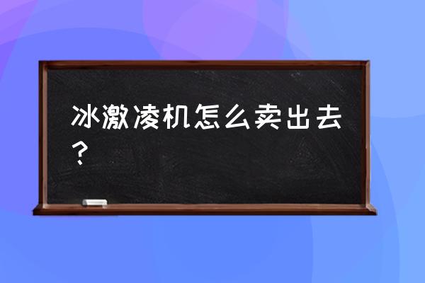 冰淇淋自动售卖机如何卖 冰激凌机怎么卖出去？