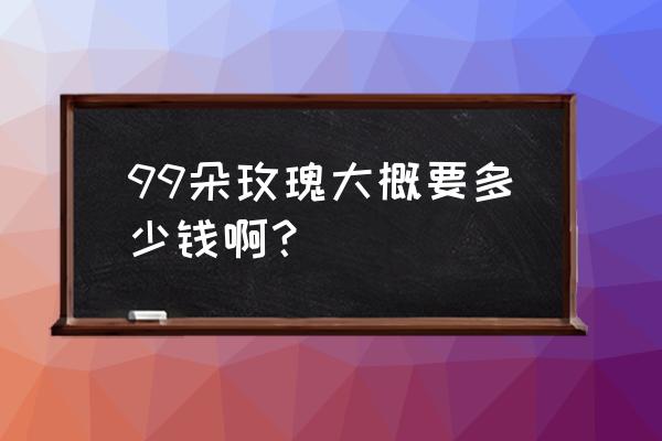 99朵真玫瑰多少钱 99朵玫瑰大概要多少钱啊？