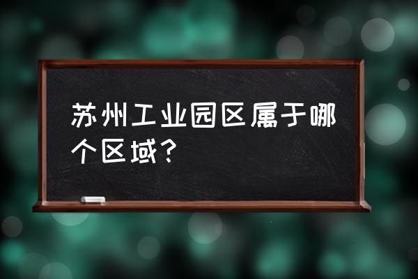 苏州工业园区管委会公示 苏州工业园区属于哪个区域？