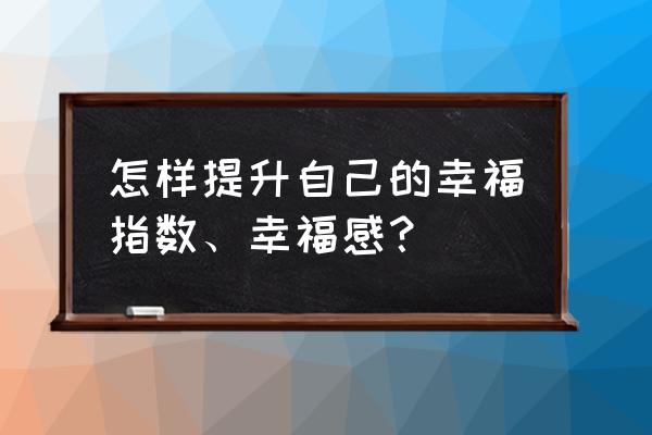 幸福感与幸福指数 怎样提升自己的幸福指数、幸福感？