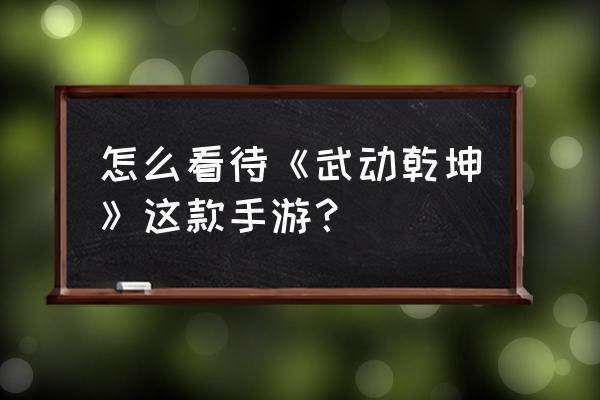 老版武动乾坤手游去哪了 怎么看待《武动乾坤》这款手游？