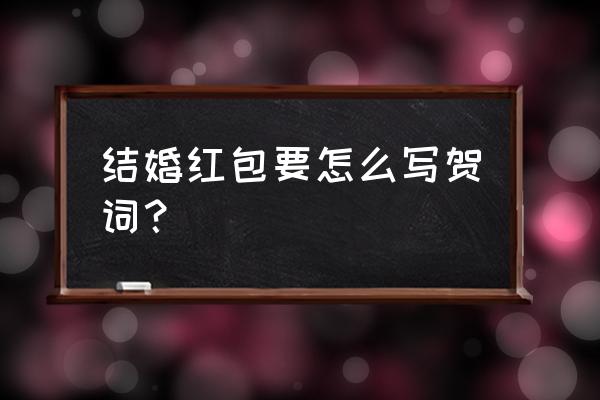 红包上的贺词怎么写 新婚 结婚红包要怎么写贺词？