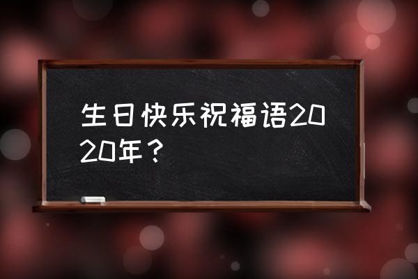 2020生日祝福语 生日快乐祝福语2020年？