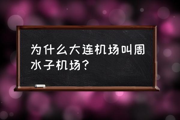 大连机场为什么叫周水子 为什么大连机场叫周水子机场？