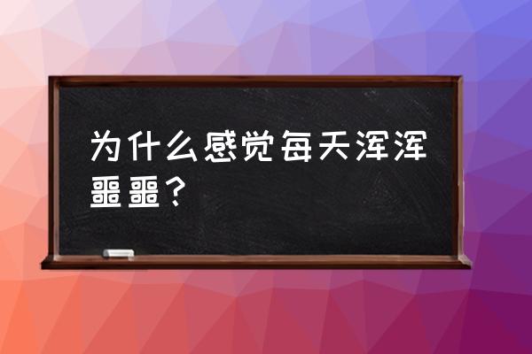 感觉自己每天浑浑噩噩 为什么感觉每天浑浑噩噩？