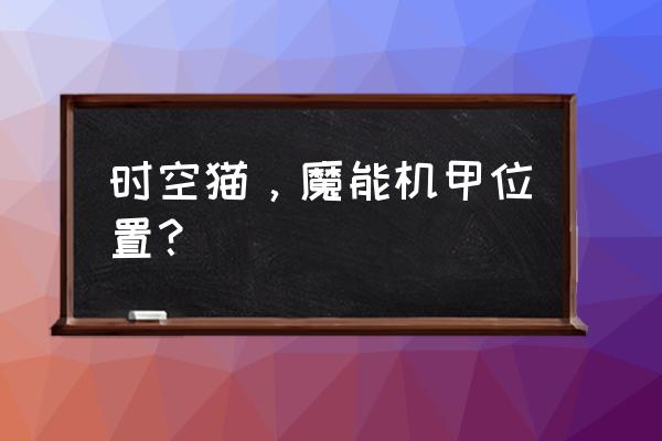 竞技场魔能机甲 时空猫，魔能机甲位置？