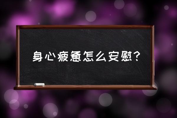 身心疲惫怎么安慰 身心疲惫怎么安慰？