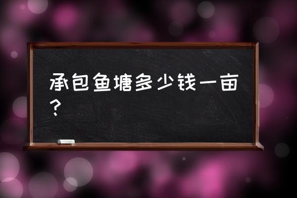 承包鱼塘多少钱一亩 承包鱼塘多少钱一亩？