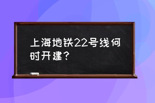 22号线延伸段最新情况 上海地铁22号线何时开建？