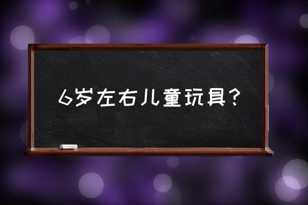 1一6岁儿童玩具大全 6岁左右儿童玩具？