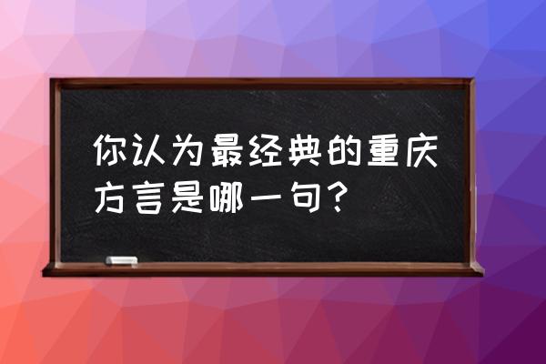 好听的重庆方言大全 你认为最经典的重庆方言是哪一句？