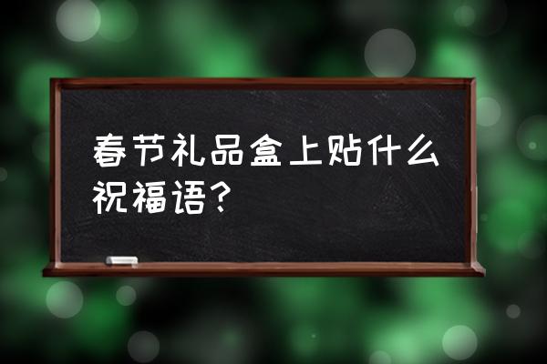 18年春节礼盒 春节礼品盒上贴什么祝福语？