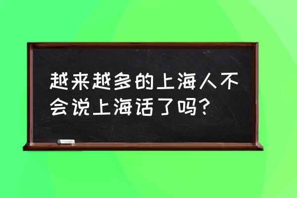 新上海人学说上海话 越来越多的上海人不会说上海话了吗？