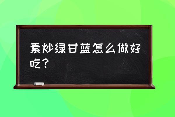 甘蓝怎么炒好吃 素炒绿甘蓝怎么做好吃？