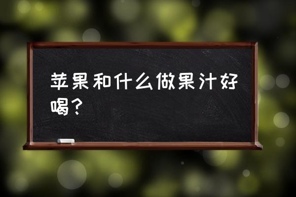 胡萝卜苹果汁好喝吗 苹果和什么做果汁好喝？