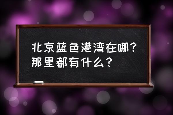 北京蓝色港湾在哪 北京蓝色港湾在哪?那里都有什么？