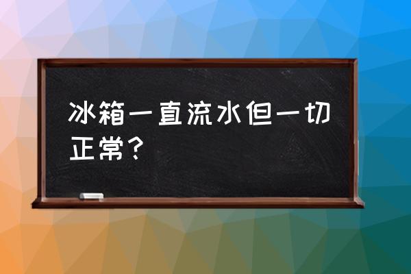 冰箱一直出水 冰箱一直流水但一切正常？