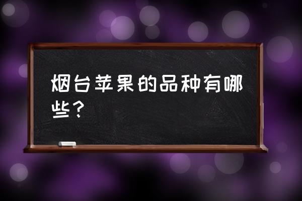 烟台什么苹果有名 烟台苹果的品种有哪些？