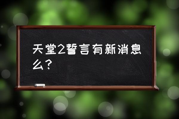 天堂2誓言最新消息 天堂2誓言有新消息么？