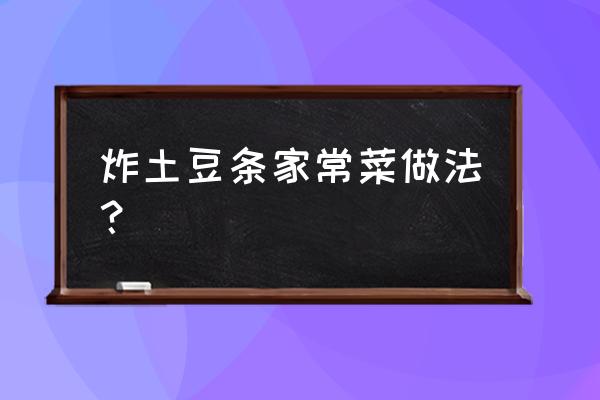 家庭炸土豆条简单做法 炸土豆条家常菜做法？