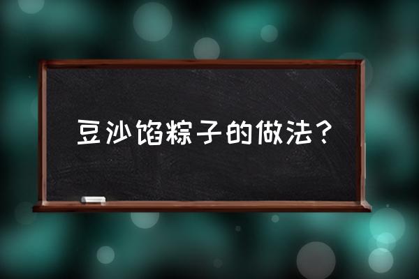 豆沙馅粽子的做法 豆沙馅粽子的做法？