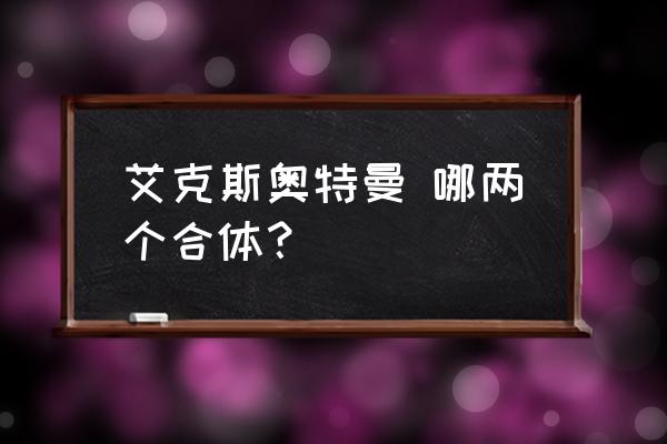 两个奥特曼合体 艾克斯奥特曼 哪两个合体？