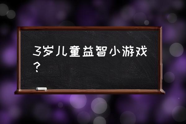 儿童益智小游戏大全免费 3岁儿童益智小游戏？