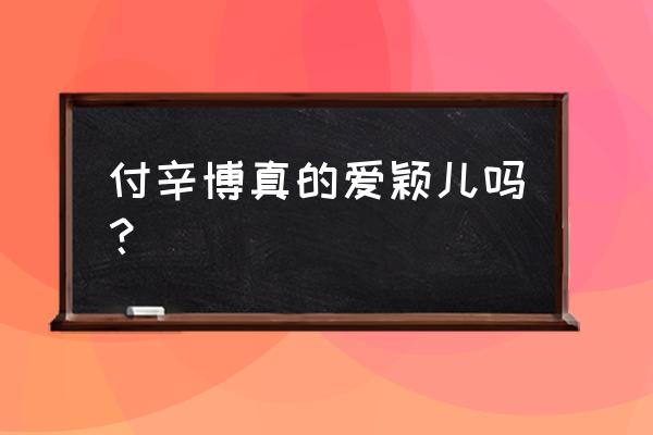 颖儿付辛博好穷 付辛博真的爱颖儿吗？