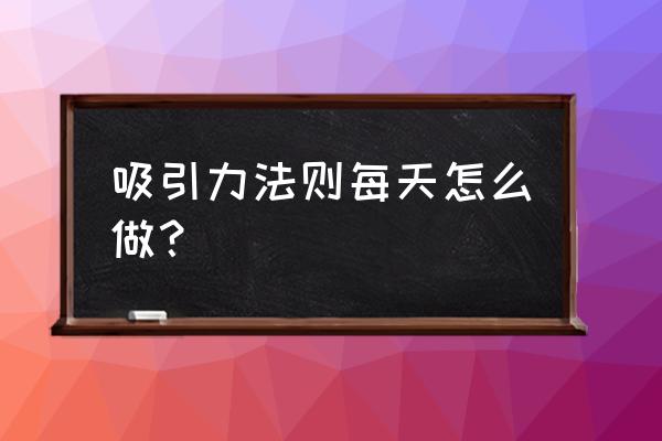 吸引力法则每天怎么做 吸引力法则每天怎么做？