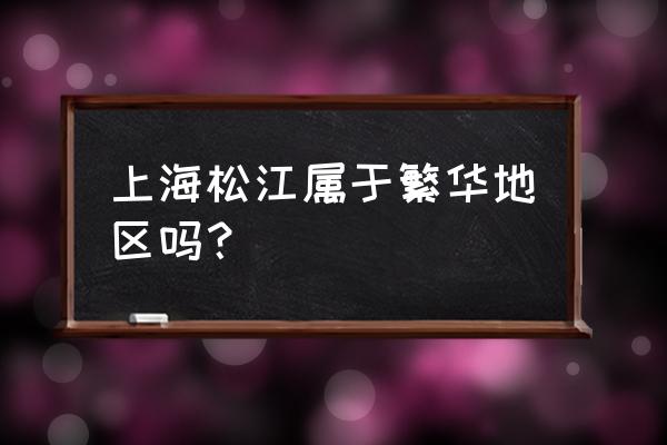 上海松江在上海繁华吗 上海松江属于繁华地区吗？