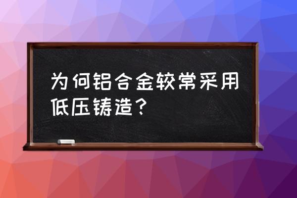 铝合金低压铸造工艺 为何铝合金较常采用低压铸造？