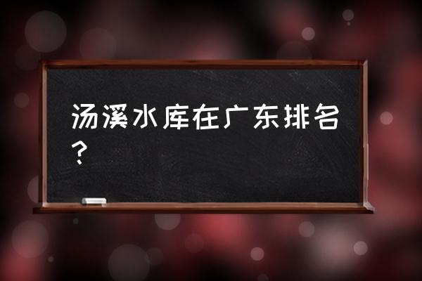 潮州汤溪水库 汤溪水库在广东排名？