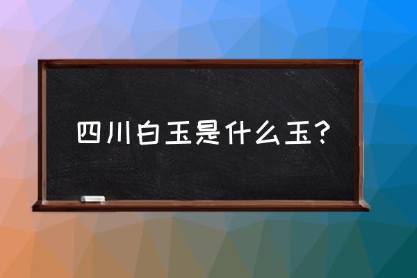 四川汉白玉雕塑 四川白玉是什么玉？