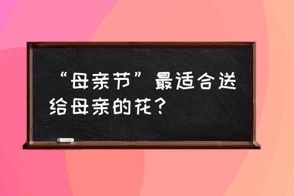 什么花送给母亲最好 “母亲节”最适合送给母亲的花？