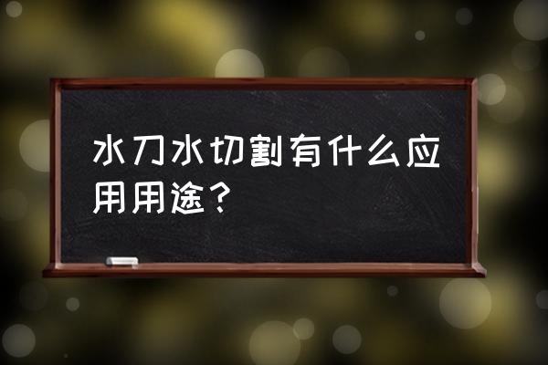 水射流切割加工用途 水刀水切割有什么应用用途？