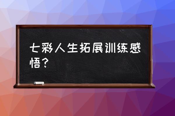 户外拓展活动的感悟 七彩人生拓展训练感悟？