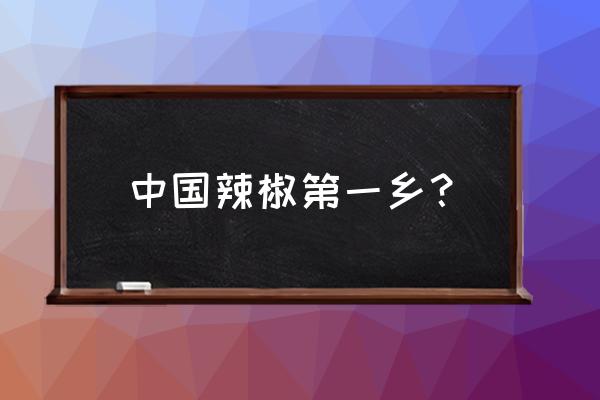 中国辣椒之乡有几个 中国辣椒第一乡？