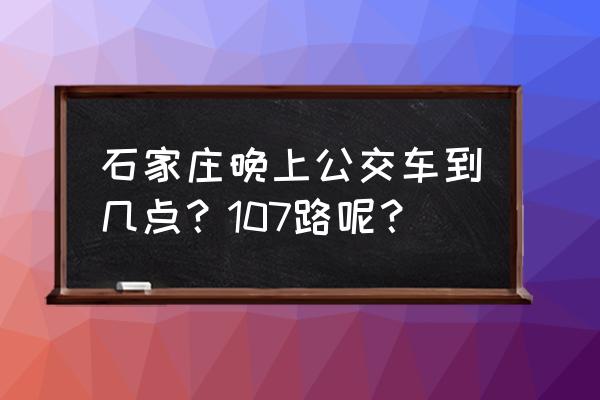 石家庄107路 石家庄晚上公交车到几点？107路呢？