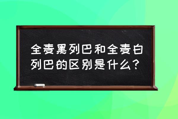 俄罗斯黑列巴 全麦黑列巴和全麦白列巴的区别是什么？