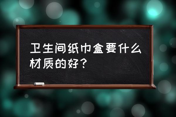 纸巾盒材质 卫生间纸巾盒要什么材质的好？