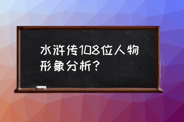 缩写《水浒传》的人物分析 水浒传108位人物形象分析？